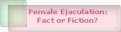 Female Ejaculation:
Fact or Fiction?